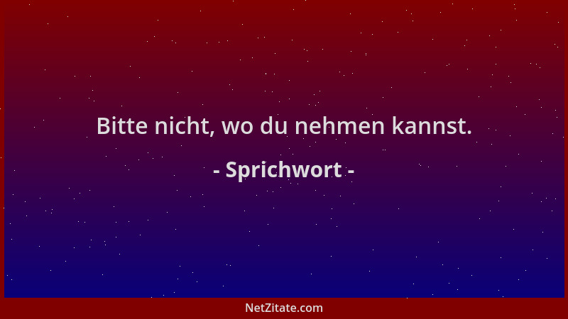 Sprichwort - Bitte nicht, wo du nehmen kannst....