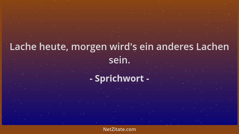 Sprichwort - Lache heute, morgen wird 's ein anderes Lachen sein....