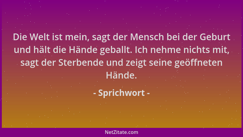 Sprichwort - Die Welt ist mein, sagt der Mensch bei der Geburt und hält die Hände geballt. Ich nehme nichts mit, sagt der S...