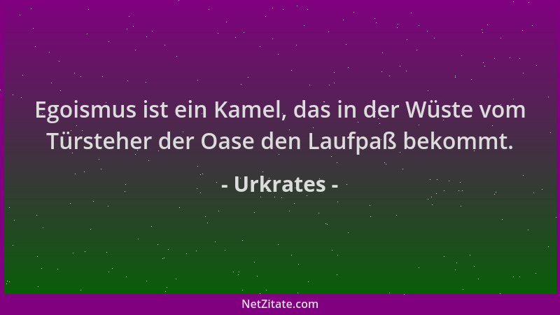 Urkrates - Egoismus ist ein Kamel, das in der Wüste vom Türsteher der Oase den Laufpaß bekommt....