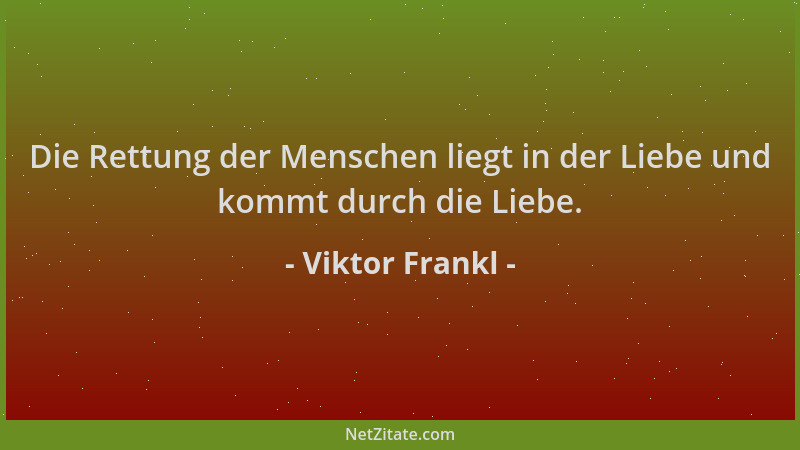Viktor Frankl - Die Rettung der Menschen liegt in der Liebe und kommt durch die Liebe....