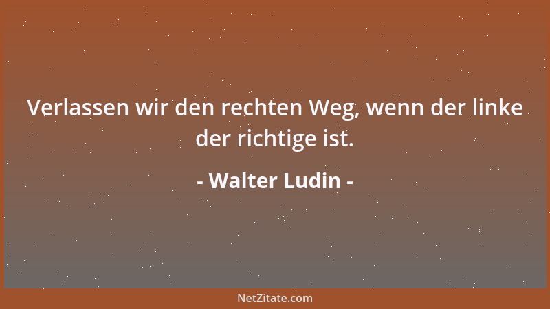 Walter Ludin - Verlassen wir den rechten Weg, wenn der linke der richtige ist....
