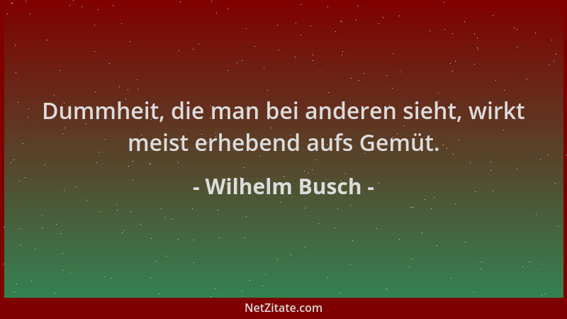 Wilhelm Busch - Dummheit, die man bei anderen sieht, wirkt meist erhebend aufs Gemüt....