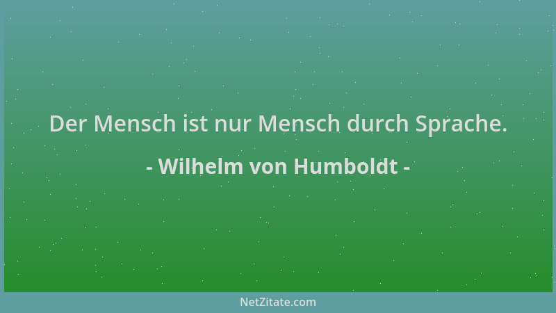 Wilhelm von Humboldt - Der Mensch ist nur Mensch durch Sprache....