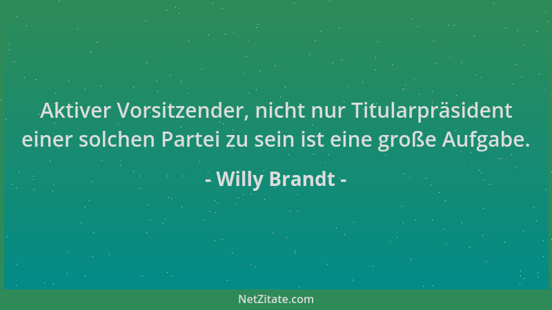 Willy Brandt - Aktiver Vorsitzender, nicht nur Titularpräsident einer solchen Partei zu sein ist eine große Aufgabe....