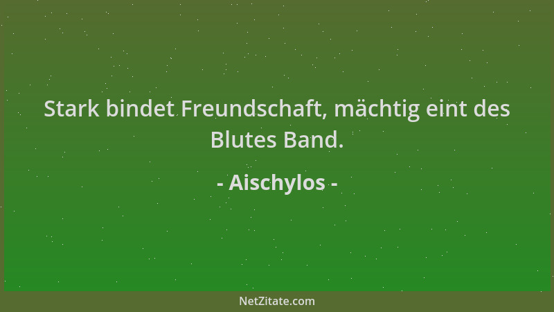 Aischylos - Stark bindet Freundschaft, mächtig eint des Blutes Band....