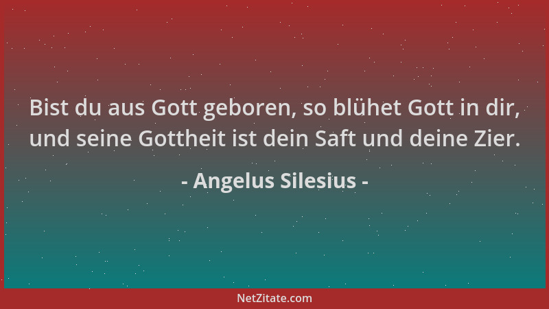 Angelus Silesius - Bist du aus Gott geboren, so blühet Gott in dir, und seine Gottheit ist dein Saft und deine Zier....