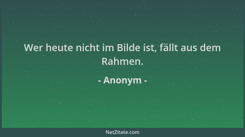 Anonym - Wer heute nicht im Bilde ist, fällt aus dem Rahmen....
