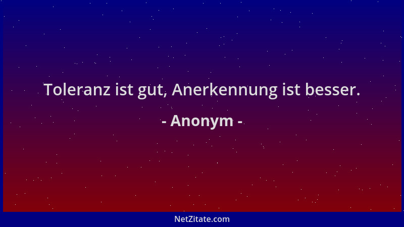 Anonym - Toleranz ist gut, Anerkennung ist besser....