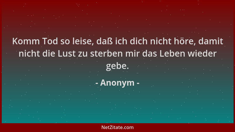 Anonym - Komm Tod so leise, daß ich dich nicht höre, damit nicht die Lust zu sterben mir das Leben wieder gebe....
