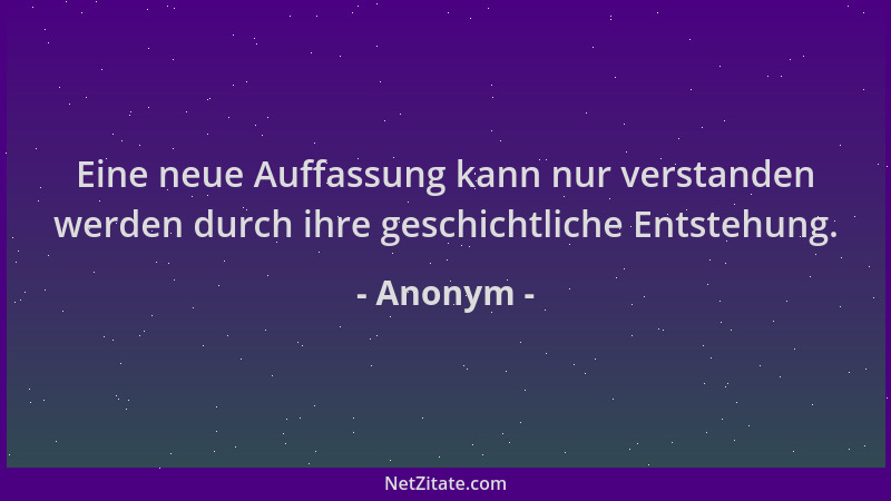 Anonym - Eine neue Auffassung kann nur verstanden werden durch ihre geschichtliche Entstehung....