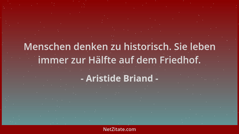 Aristide Briand - Menschen denken zu historisch. Sie leben immer zur Hälfte auf dem Friedhof....