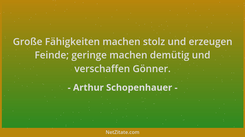 Arthur Schopenhauer - Große Fähigkeiten machen stolz und erzeugen Feinde; geringe machen demütig und verschaffen Gönner....
