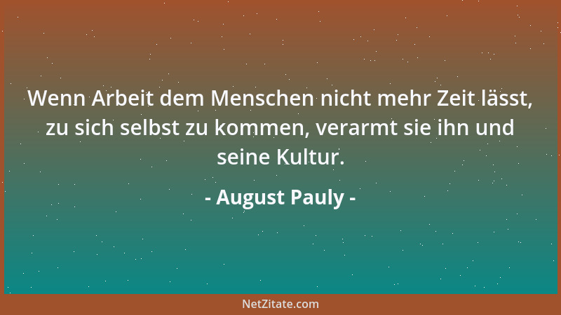 August Pauly - Wenn Arbeit dem Menschen nicht mehr Zeit lässt, zu sich selbst zu kommen, verarmt sie ihn und seine Kultur....