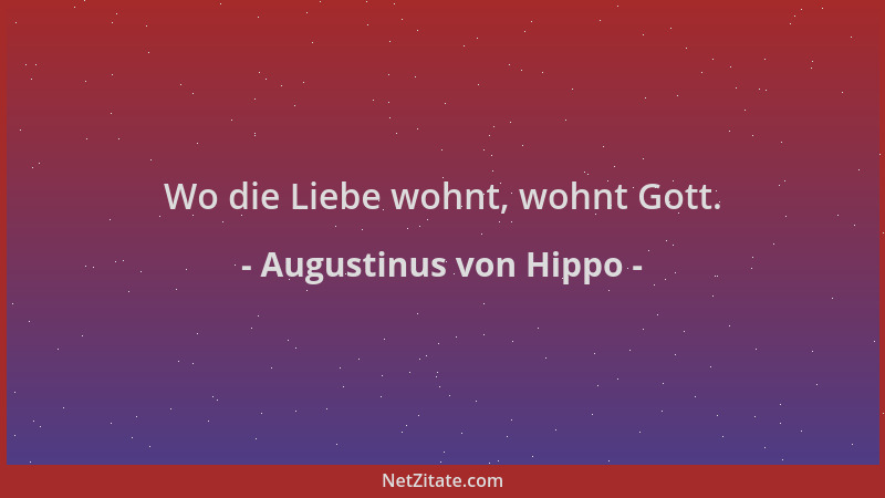 Augustinus von Hippo - Wo die Liebe wohnt, wohnt Gott....