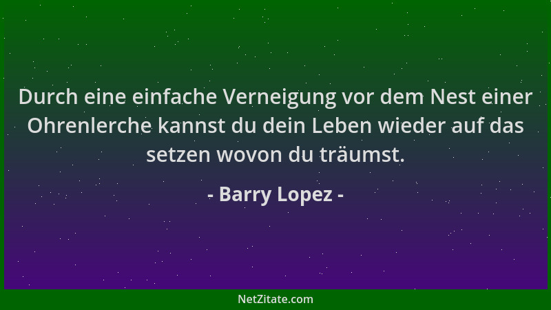 Barry Lopez - Durch eine einfache Verneigung vor dem Nest einer Ohrenlerche kannst du dein Leben wieder auf das setzen wovo...