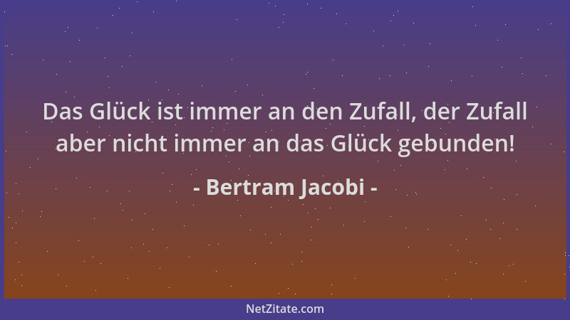 Bertram Jacobi - Das Glück ist immer an den Zufall, der Zufall aber nicht immer an das Glück gebunden!...