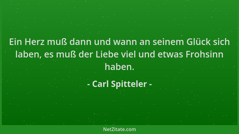 Carl Spitteler - Ein Herz muß dann und wann an seinem Glück sich laben, es muß der Liebe viel und etwas Frohsinn haben....