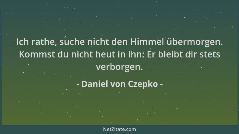 Daniel von Czepko - Ich rathe, suche nicht den Himmel übermorgen. Kommst du nicht heut in ihn: Er bleibt dir stets verborge...