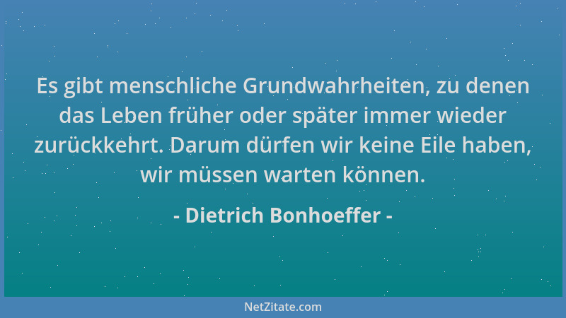 Dietrich Bonhoeffer - Es gibt menschliche Grundwahrheiten, zu denen das Leben früher oder später immer wieder zurückkehrt....
