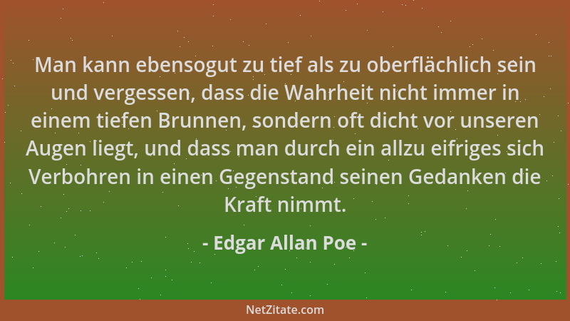 Edgar Allan Poe - Man kann ebensogut zu tief als zu oberflächlich sein und vergessen, dass die Wahrheit nicht immer in eine...