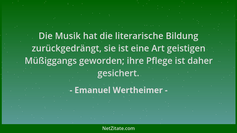 Emanuel Wertheimer - Die Musik hat die literarische Bildung zurückgedrängt, sie ist eine Art geistigen Müßiggangs geworden;...