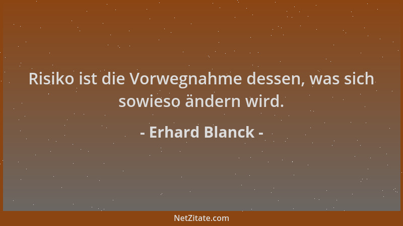 Erhard Blanck - Risiko ist die Vorwegnahme dessen, was sich sowieso ändern wird....