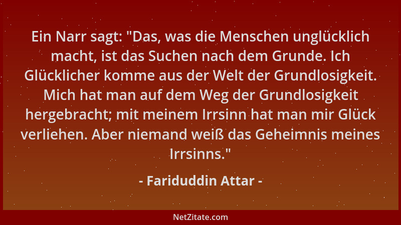 Fariduddin Attar - Ein Narr sagt:  "Das, was die Menschen unglücklich macht, ist das Suchen nach dem Grunde. Ich Glücklicher...