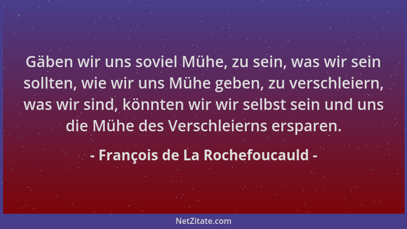 François de La Rochefoucauld - Gäben wir uns soviel Mühe, zu sein, was wir sein sollten, wie wir uns Mühe geben, zu verschl...