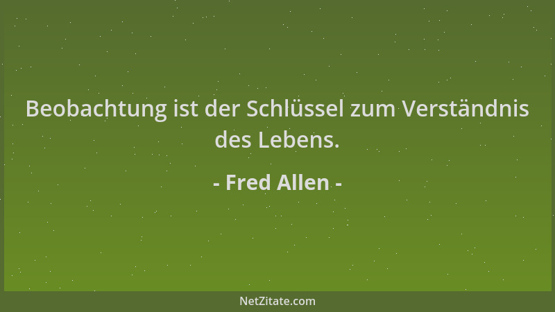 Fred Allen - Beobachtung ist der Schlüssel zum Verständnis des Lebens....
