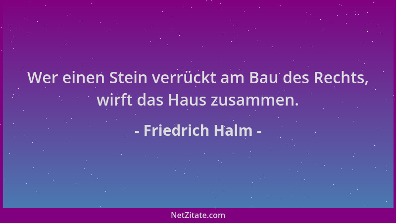 Friedrich Halm - Wer einen Stein verrückt am Bau des Rechts, wirft das Haus zusammen....