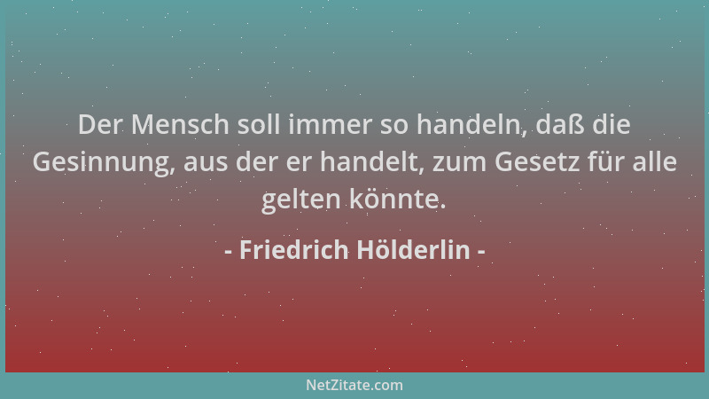 Friedrich Hölderlin - Der Mensch soll immer so handeln, daß die Gesinnung, aus der er handelt, zum Gesetz für alle gelten k...