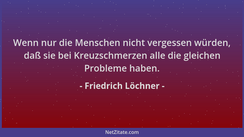 Friedrich Löchner - Wenn nur die Menschen nicht vergessen würden, daß sie bei Kreuzschmerzen alle die gleichen Probleme hab...