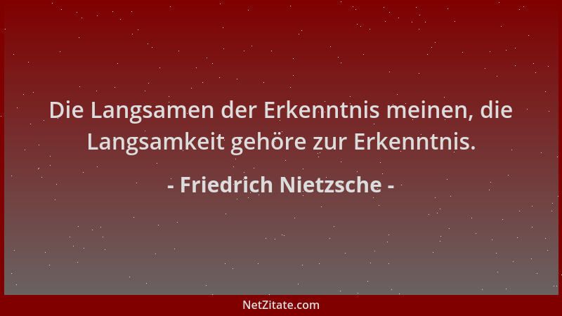 Friedrich Nietzsche - Die Langsamen der Erkenntnis meinen, die Langsamkeit gehöre zur Erkenntnis....