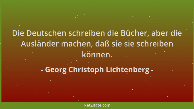 Georg Christoph Lichtenberg - Die Deutschen schreiben die Bücher, aber die Ausländer machen, daß sie sie schreiben können....