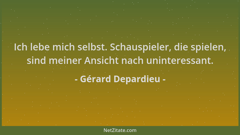 Gérard Depardieu - Ich lebe mich selbst. Schauspieler, die spielen, sind meiner Ansicht nach uninteressant....