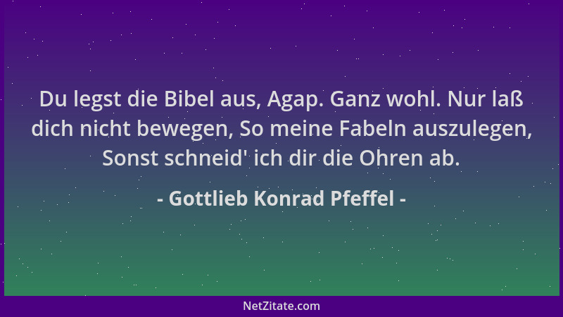 Gottlieb Konrad Pfeffel - Du legst die Bibel aus, Agap. Ganz wohl. Nur laß dich nicht bewegen, So meine Fabeln auszulegen,...