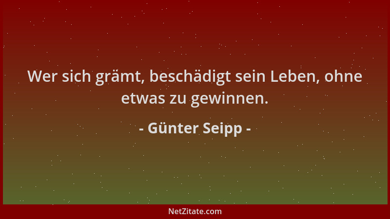 Günter Seipp - Wer sich grämt, beschädigt sein Leben, ohne etwas zu gewinnen....