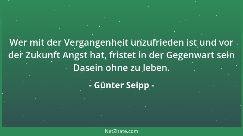 Günter Seipp - Wer mit der Vergangenheit unzufrieden ist und vor der Zukunft Angst hat, fristet in der Gegenwart sein Dasei...