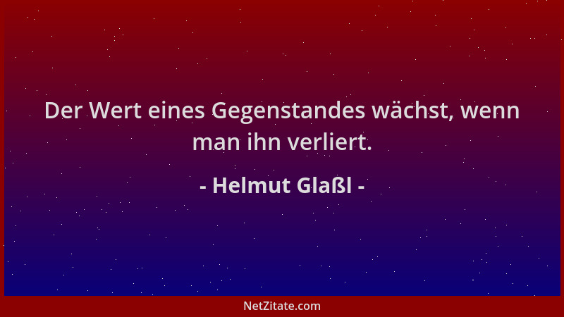 Helmut Glaßl - Der Wert eines Gegenstandes wächst, wenn man ihn verliert....