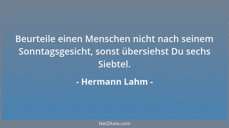Hermann Lahm - Beurteile einen Menschen nicht nach seinem Sonntagsgesicht, sonst übersiehst Du sechs Siebtel....