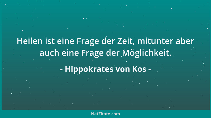 Hippokrates von Kos - Heilen ist eine Frage der Zeit, mitunter aber auch eine Frage der Möglichkeit....
