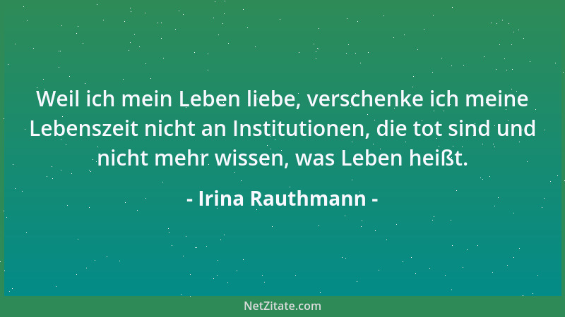 Irina Rauthmann - Weil ich mein Leben liebe, verschenke ich meine Lebenszeit nicht an Institutionen, die tot sind und nicht...