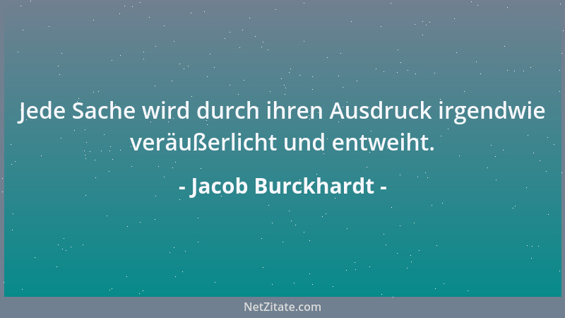 Jacob Burckhardt - Jede Sache wird durch ihren Ausdruck irgendwie veräußerlicht und entweiht....
