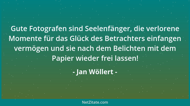 Jan Wöllert - Gute Fotografen sind Seelenfänger, die verlorene Momente für das Glück des Betrachters einfangen vermögen und...