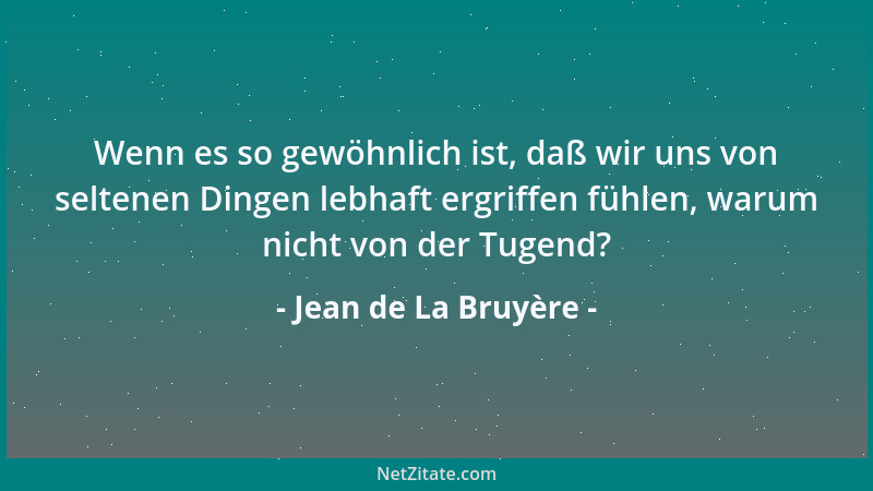 Jean de La Bruyère - Wenn es so gewöhnlich ist, daß wir uns von seltenen Dingen lebhaft ergriffen fühlen, warum nicht von d...