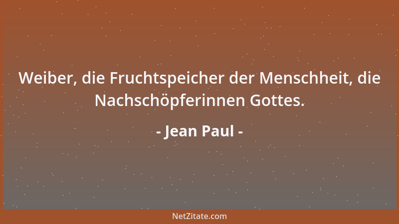 Jean Paul - Weiber, die Fruchtspeicher der Menschheit, die Nachschöpferinnen Gottes....
