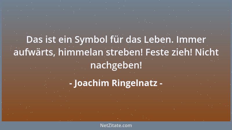 Joachim Ringelnatz - Das ist ein Symbol für das Leben. Immer aufwärts, himmelan streben! Feste zieh! Nicht nachgeben!...
