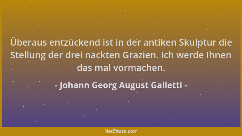 Johann Georg August Galletti - Überaus entzückend ist in der antiken Skulptur die Stellung der drei nackten Grazien. Ich we...