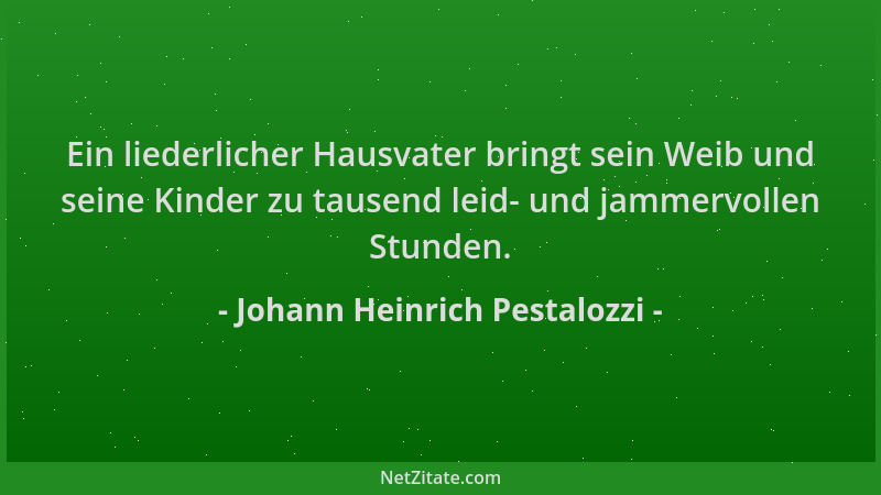 Johann Heinrich Pestalozzi - Ein liederlicher Hausvater bringt sein Weib und seine Kinder zu tausend leid- und jammervollen...